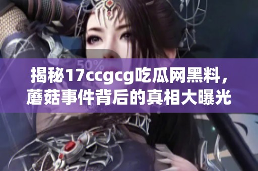 揭秘17ccgcg吃瓜网黑料，蘑菇事件背后的真相大曝光