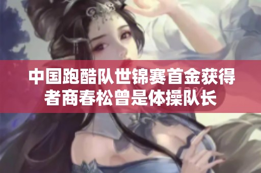 中国跑酷队世锦赛首金获得者商春松曾是体操队长