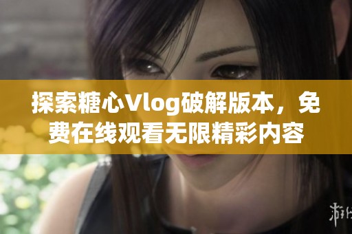 探索糖心Vlog破解版本，免费在线观看无限精彩内容