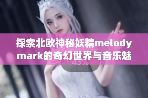 探索北欧神秘妖精melodymark的奇幻世界与音乐魅力