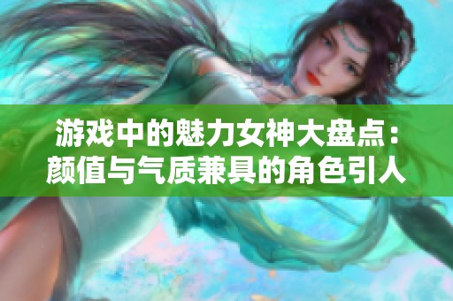 游戏中的魅力女神大盘点：颜值与气质兼具的角色引人入胜