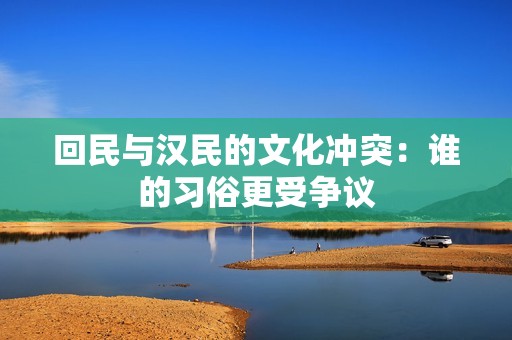 回民与汉民的文化冲突：谁的习俗更受争议