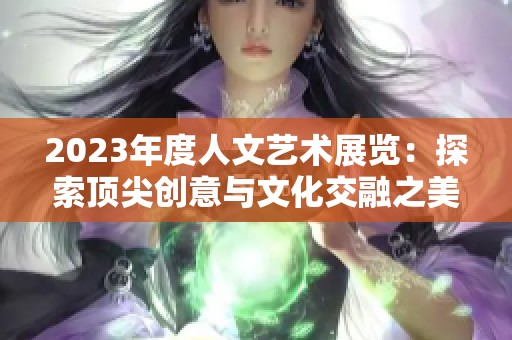 2023年度人文艺术展览：探索顶尖创意与文化交融之美