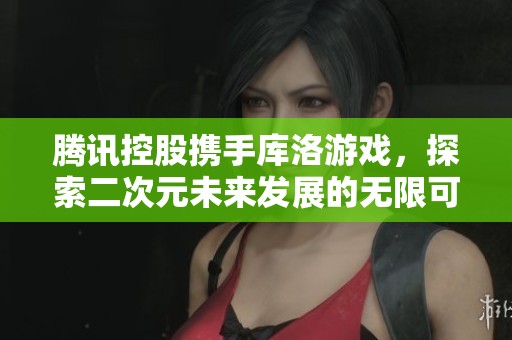腾讯控股携手库洛游戏，探索二次元未来发展的无限可能