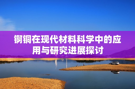 锕铜在现代材料科学中的应用与研究进展探讨