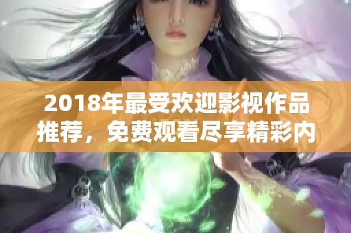 2018年最受欢迎影视作品推荐，免费观看尽享精彩内容