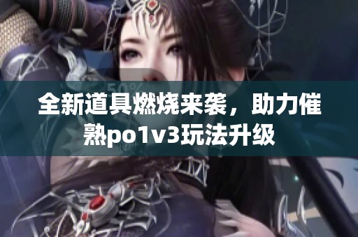 全新道具燃烧来袭，助力催熟po1v3玩法升级