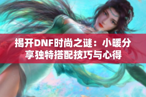 揭开DNF时尚之谜：小暖分享独特搭配技巧与心得