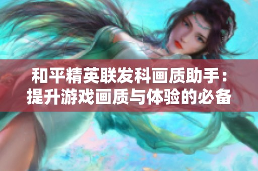 和平精英联发科画质助手：提升游戏画质与体验的必备工具