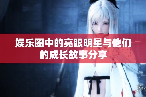 娱乐圈中的亮眼明星与他们的成长故事分享