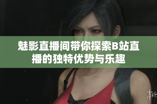魅影直播间带你探索B站直播的独特优势与乐趣