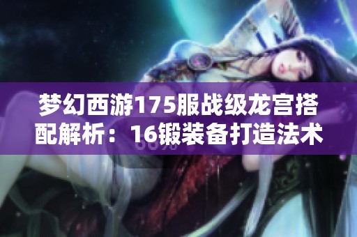 梦幻西游175服战级龙宫搭配解析：16锻装备打造法术暴击组合