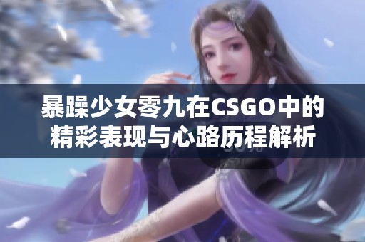 暴躁少女零九在CSGO中的精彩表现与心路历程解析