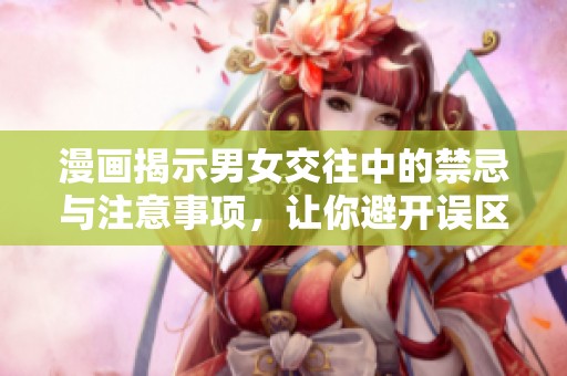 漫画揭示男女交往中的禁忌与注意事项，让你避开误区