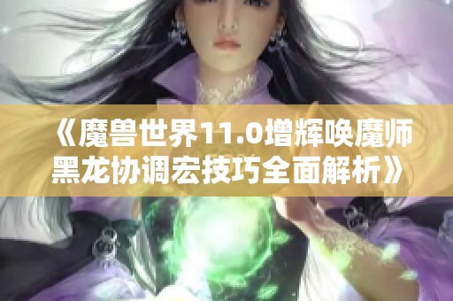 《魔兽世界11.0增辉唤魔师黑龙协调宏技巧全面解析》