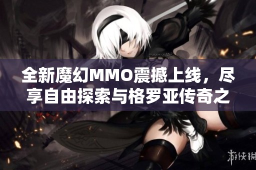 全新魔幻MMO震撼上线，尽享自由探索与格罗亚传奇之旅