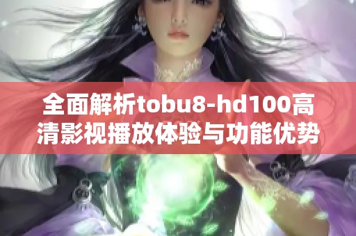 全面解析tobu8-hd100高清影视播放体验与功能优势