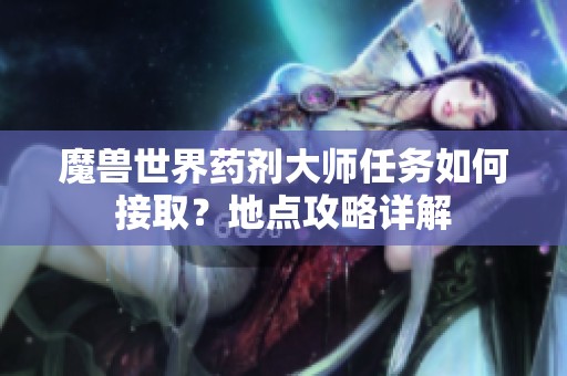 魔兽世界药剂大师任务如何接取？地点攻略详解