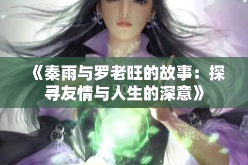 《秦雨与罗老旺的故事：探寻友情与人生的深意》