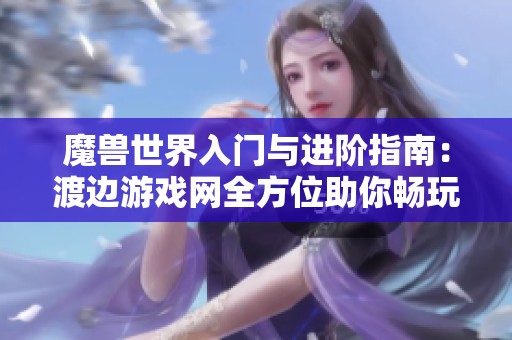 魔兽世界入门与进阶指南：渡边游戏网全方位助你畅玩