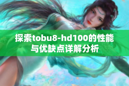 探索tobu8-hd100的性能与优缺点详解分析