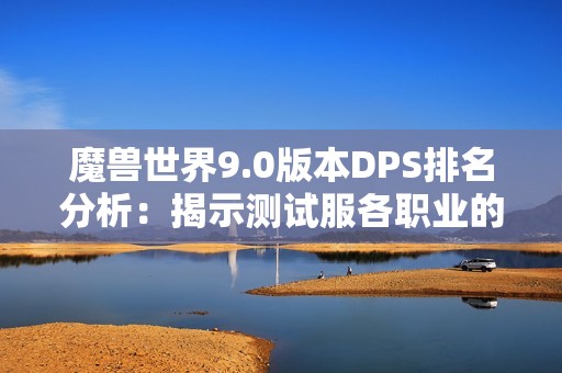 魔兽世界9.0版本DPS排名分析：揭示测试服各职业的巅峰表现