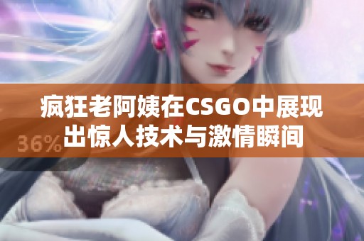 疯狂老阿姨在CSGO中展现出惊人技术与激情瞬间