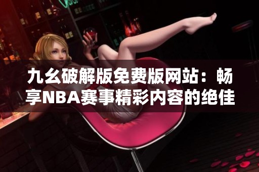 九幺破解版免费版网站：畅享NBA赛事精彩内容的绝佳选择