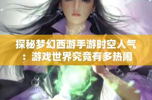 探秘梦幻西游手游时空人气：游戏世界究竟有多热闹