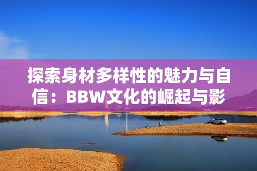 探索身材多样性的魅力与自信：BBW文化的崛起与影响