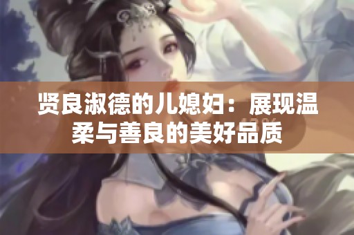 贤良淑德的儿媳妇：展现温柔与善良的美好品质