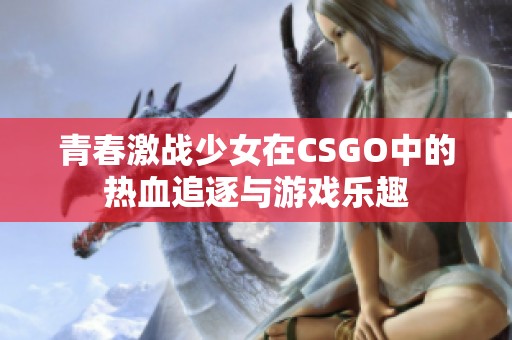 青春激战少女在CSGO中的热血追逐与游戏乐趣