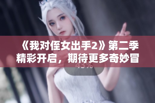 《我对侄女出手2》第二季精彩开启，期待更多奇妙冒险！