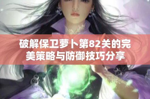 破解保卫萝卜第82关的完美策略与防御技巧分享