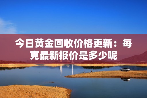 今日黄金回收价格更新：每克最新报价是多少呢