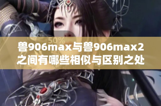 兽906max与兽906max2之间有哪些相似与区别之处