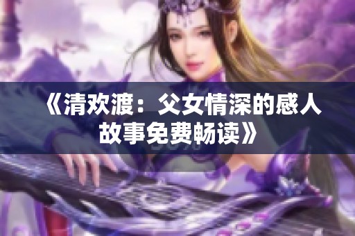 《清欢渡：父女情深的感人故事免费畅读》