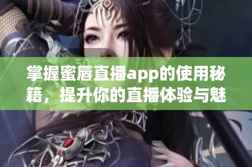 掌握蜜唇直播app的使用秘籍，提升你的直播体验与魅力