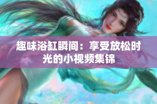 趣味浴缸瞬间：享受放松时光的小视频集锦