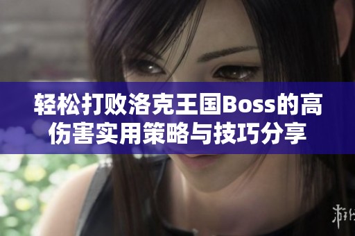 轻松打败洛克王国Boss的高伤害实用策略与技巧分享