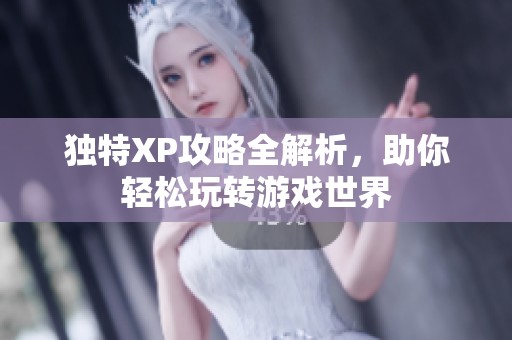 独特XP攻略全解析，助你轻松玩转游戏世界