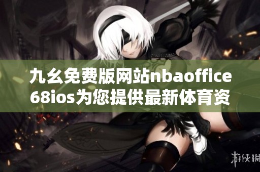 九幺免费版网站nbaoffice68ios为您提供最新体育资讯与直播服务