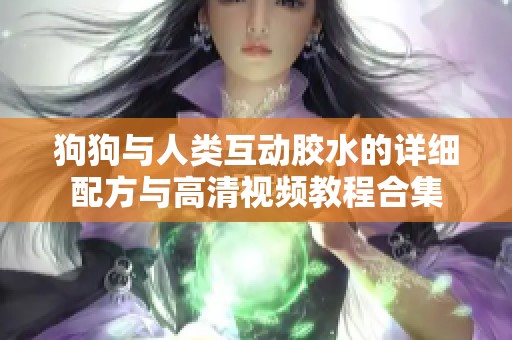 狗狗与人类互动胶水的详细配方与高清视频教程合集