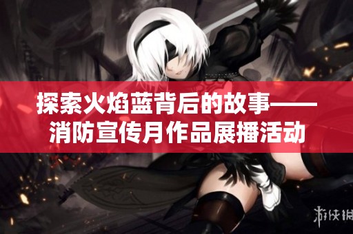 探索火焰蓝背后的故事——消防宣传月作品展播活动