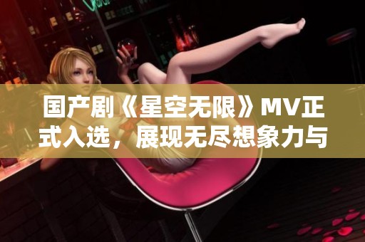 国产剧《星空无限》MV正式入选，展现无尽想象力与美感