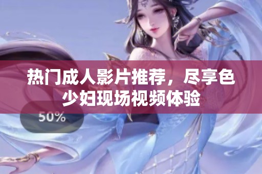 热门成人影片推荐，尽享色少妇现场视频体验