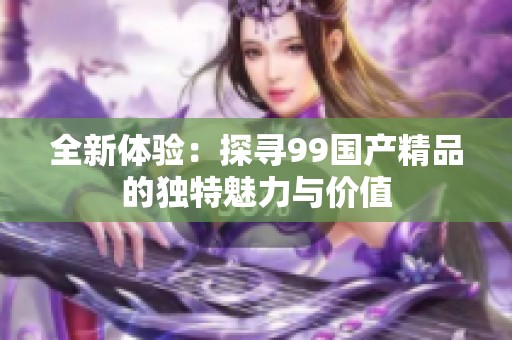 全新体验：探寻99国产精品的独特魅力与价值