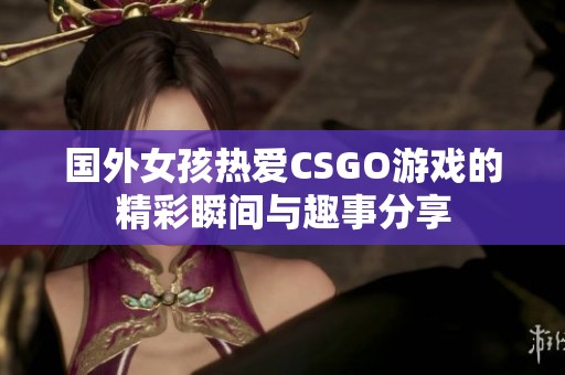 国外女孩热爱CSGO游戏的精彩瞬间与趣事分享