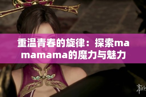 重温青春的旋律：探索mamamama的魔力与魅力