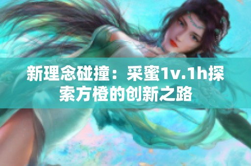 新理念碰撞：采蜜1v.1h探索方橙的创新之路